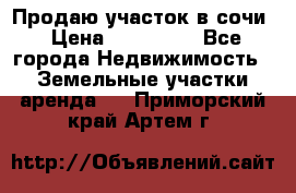Продаю участок в сочи › Цена ­ 700 000 - Все города Недвижимость » Земельные участки аренда   . Приморский край,Артем г.